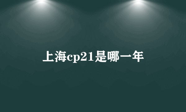 上海cp21是哪一年