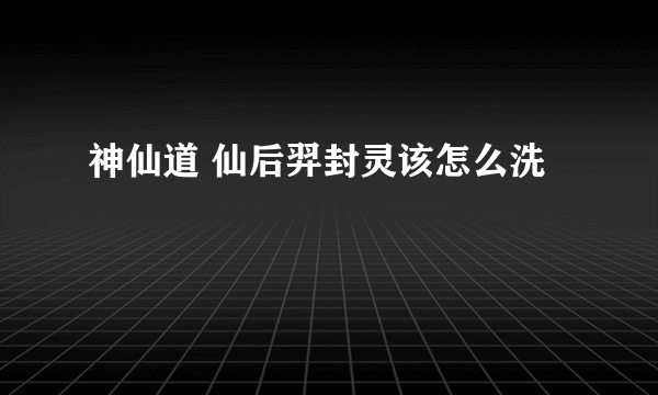 神仙道 仙后羿封灵该怎么洗