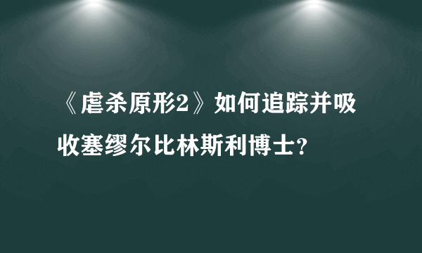 《虐杀原形2》如何追踪并吸收塞缪尔比林斯利博士？