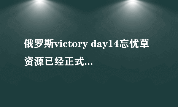 俄罗斯victory day14忘忧草资源已经正式公开了，平台表示：没有限制