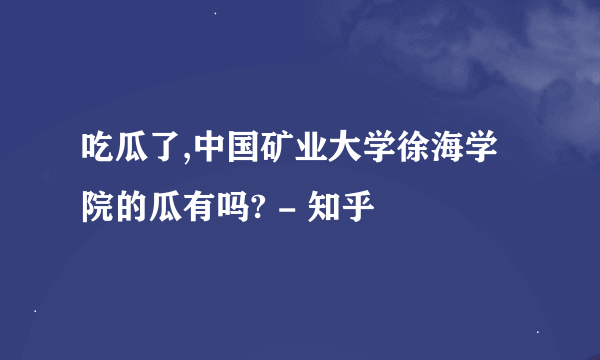 吃瓜了,中国矿业大学徐海学院的瓜有吗? - 知乎