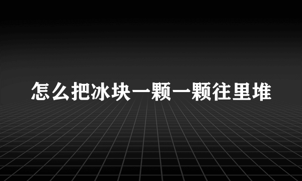 怎么把冰块一颗一颗往里堆