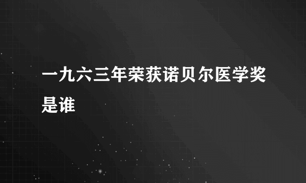 一九六三年荣获诺贝尔医学奖是谁