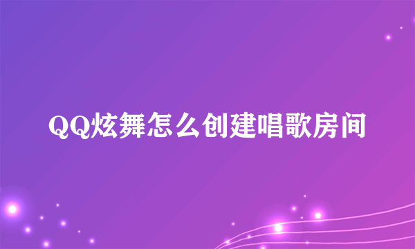 QQ炫舞怎么创建唱歌房间