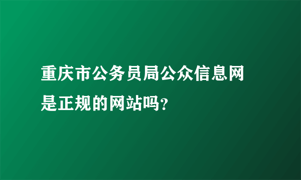 重庆市公务员局公众信息网 是正规的网站吗？