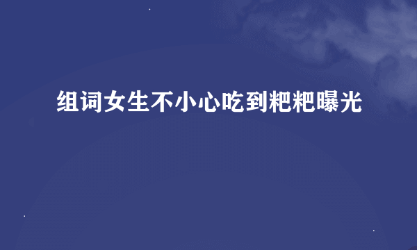 组词女生不小心吃到粑粑曝光