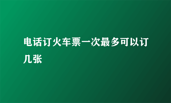 电话订火车票一次最多可以订几张