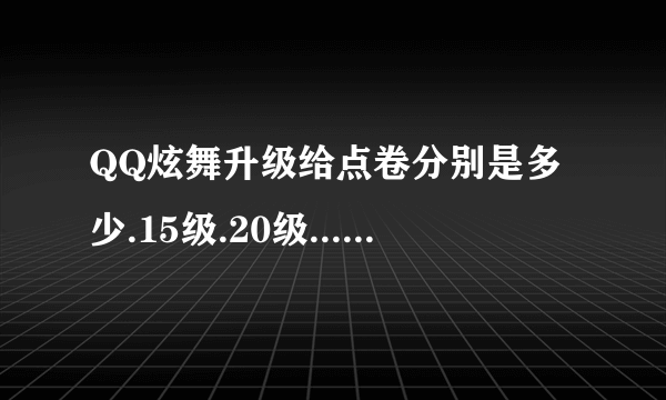 QQ炫舞升级给点卷分别是多少.15级.20级...........