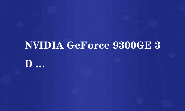 NVIDIA GeForce 9300GE 3D PCL-Express 独立显卡驱动软件的名称