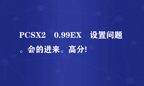 PCSX2 0.99EX 设置问题。会的进来。高分!