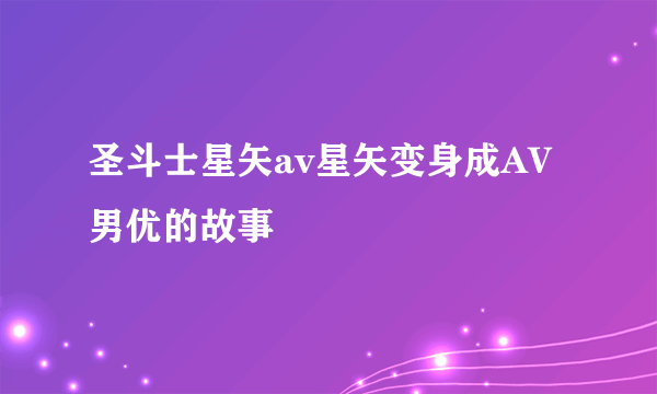 圣斗士星矢av星矢变身成AV男优的故事