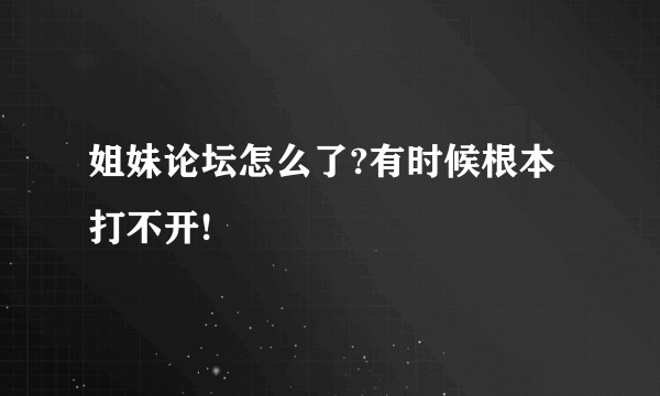 姐妹论坛怎么了?有时候根本打不开!