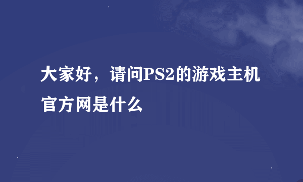 大家好，请问PS2的游戏主机官方网是什么
