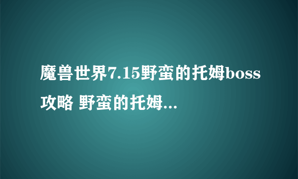魔兽世界7.15野蛮的托姆boss攻略 野蛮的托姆坐标位置是什么