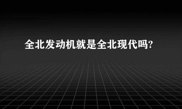 全北发动机就是全北现代吗?