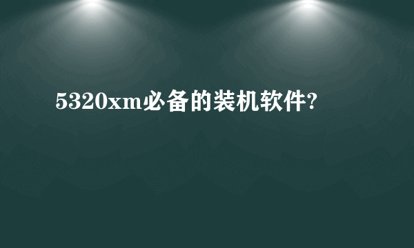 5320xm必备的装机软件?