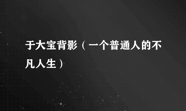 于大宝背影（一个普通人的不凡人生）