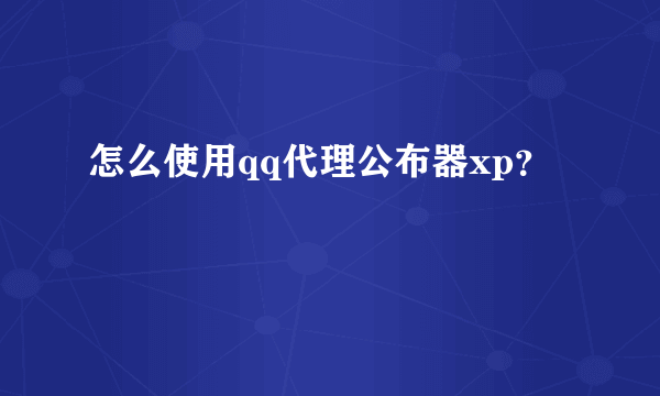 怎么使用qq代理公布器xp？
