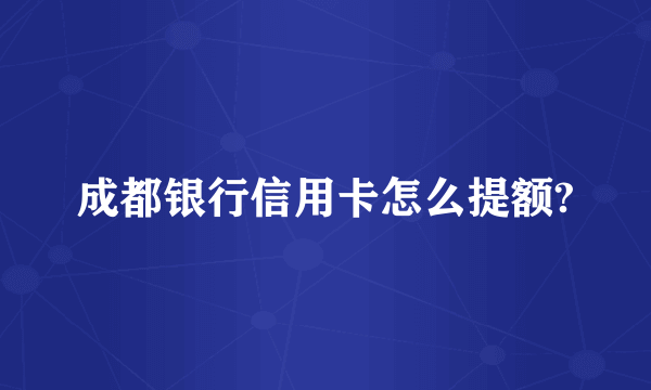 成都银行信用卡怎么提额?