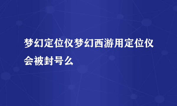 梦幻定位仪梦幻西游用定位仪会被封号么