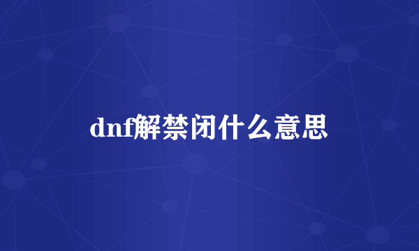 dnf解禁闭什么意思