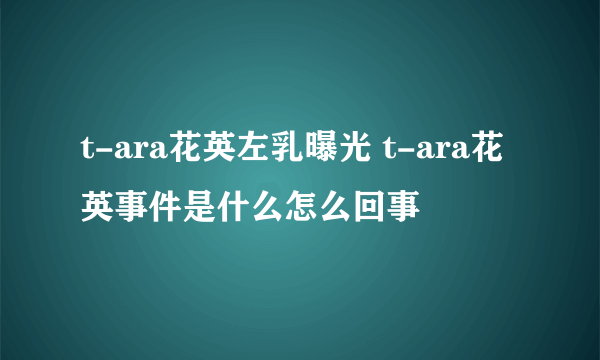 t-ara花英左乳曝光 t-ara花英事件是什么怎么回事