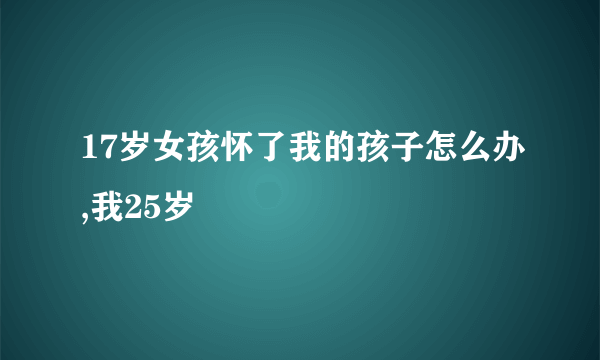 17岁女孩怀了我的孩子怎么办,我25岁