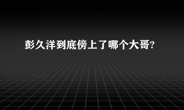 彭久洋到底傍上了哪个大哥?