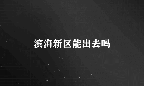 滨海新区能出去吗