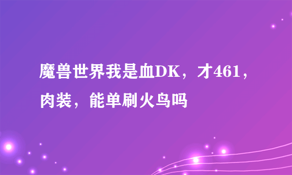 魔兽世界我是血DK，才461，肉装，能单刷火鸟吗