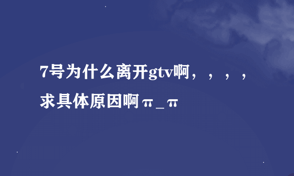 7号为什么离开gtv啊，，，，求具体原因啊π_π