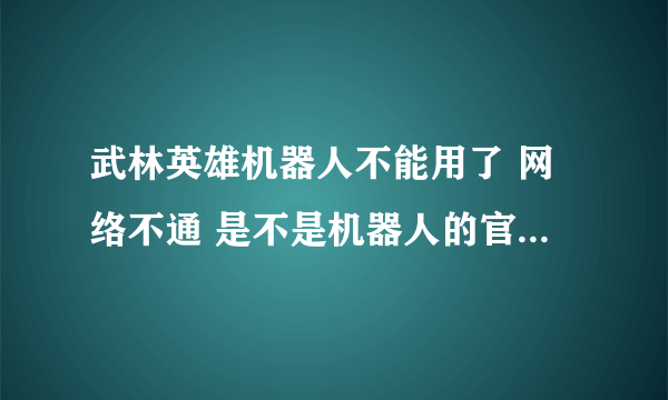 武林英雄机器人不能用了 网络不通 是不是机器人的官网瘫痪或是被武林英雄给破解了啊 有知道的说下 谢谢