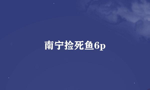 南宁捡死鱼6p