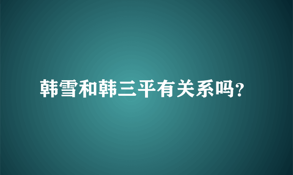 韩雪和韩三平有关系吗？