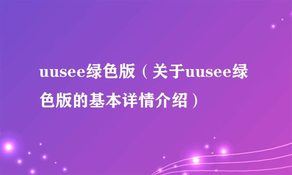 uusee绿色版（关于uusee绿色版的基本详情介绍）