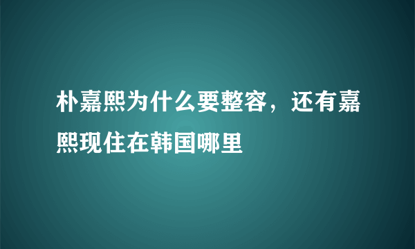 朴嘉熙为什么要整容，还有嘉熙现住在韩国哪里