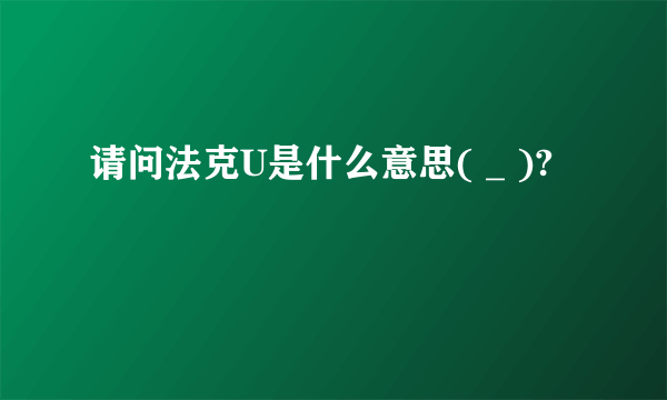 请问法克U是什么意思( _ )?