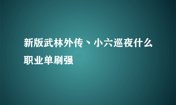 新版武林外传丶小六巡夜什么职业单刷强