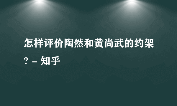 怎样评价陶然和黄尚武的约架? - 知乎
