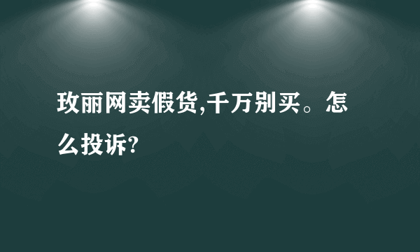 玫丽网卖假货,千万别买。怎么投诉?