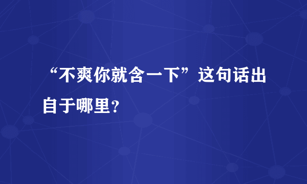 “不爽你就含一下”这句话出自于哪里？
