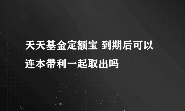 天天基金定额宝 到期后可以连本带利一起取出吗