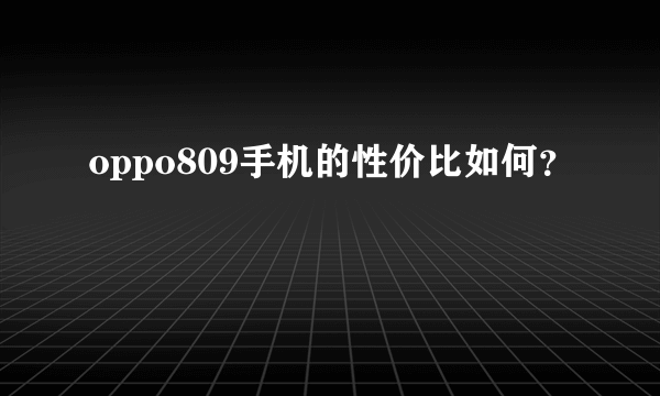 oppo809手机的性价比如何？