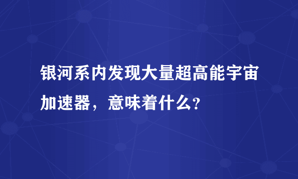 银河系内发现大量超高能宇宙加速器，意味着什么？