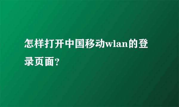 怎样打开中国移动wlan的登录页面？