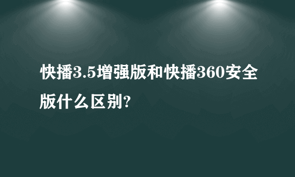 快播3.5增强版和快播360安全版什么区别?