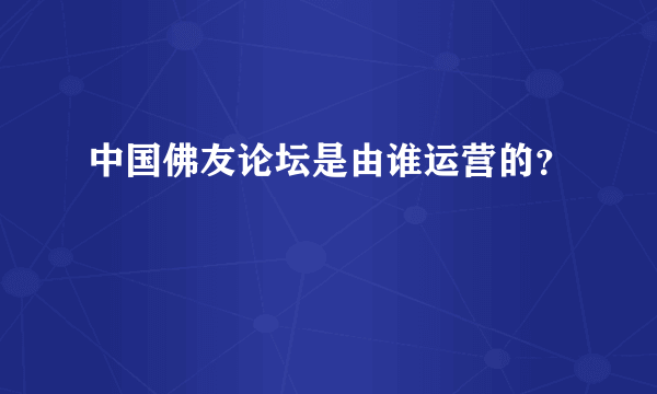 中国佛友论坛是由谁运营的？
