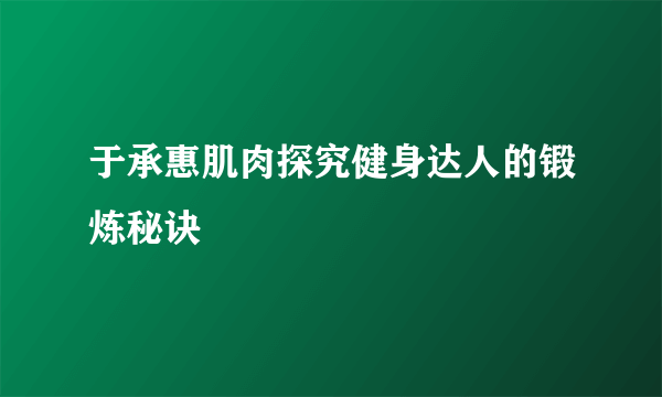 于承惠肌肉探究健身达人的锻炼秘诀