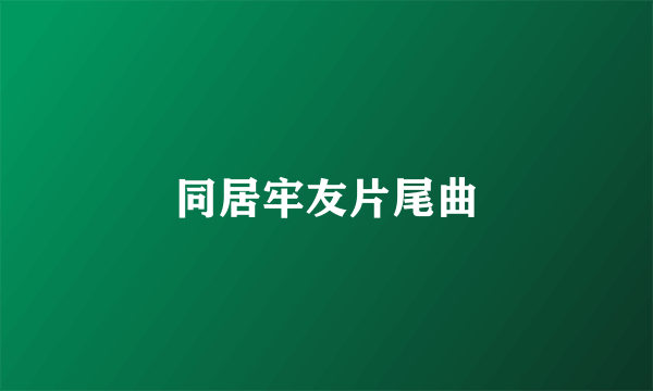 同居牢友片尾曲