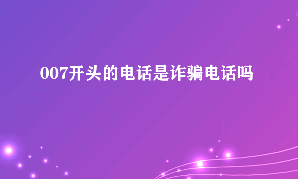 007开头的电话是诈骗电话吗